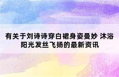 有关于刘诗诗穿白裙身姿曼妙 沐浴阳光发丝飞扬的最新资讯